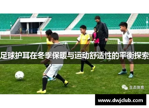 足球护耳在冬季保暖与运动舒适性的平衡探索